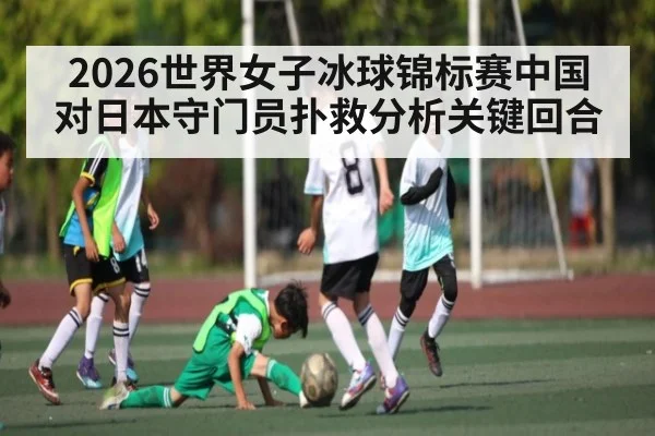 2026世界女子冰球锦标赛中国对日本守门员扑救分析关键回合