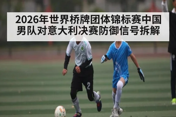 2026年世界桥牌团体锦标赛中国男队对意大利决赛防御信号拆解