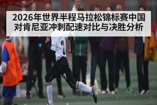 2026年世界半程马拉松锦标赛中国对肯尼亚冲刺配速对比与决胜分析 | kaiyun