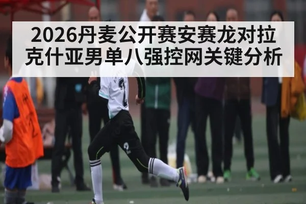 2026丹麦公开赛安赛龙对拉克什亚男单八强控网关键分析 | kaiyun